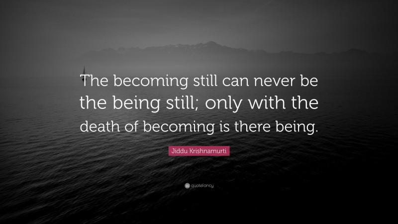 Jiddu Krishnamurti Quote: “The becoming still can never be the being still; only with the death of becoming is there being.”