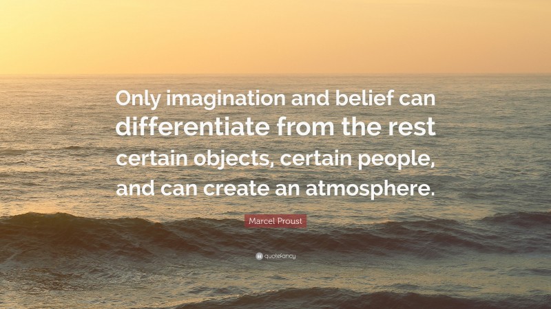 Marcel Proust Quote: “Only imagination and belief can differentiate from the rest certain objects, certain people, and can create an atmosphere.”