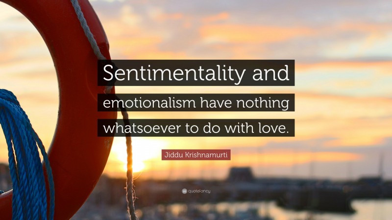 Jiddu Krishnamurti Quote: “Sentimentality and emotionalism have nothing whatsoever to do with love.”