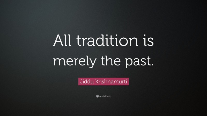 Jiddu Krishnamurti Quote: “All tradition is merely the past.”