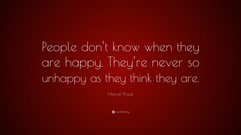 Marcel Proust Quote: “People don’t know when they are happy. They’re never so unhappy as they think they are.”