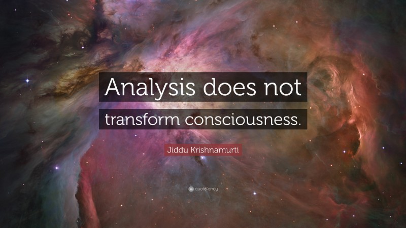 Jiddu Krishnamurti Quote: “Analysis does not transform consciousness.”