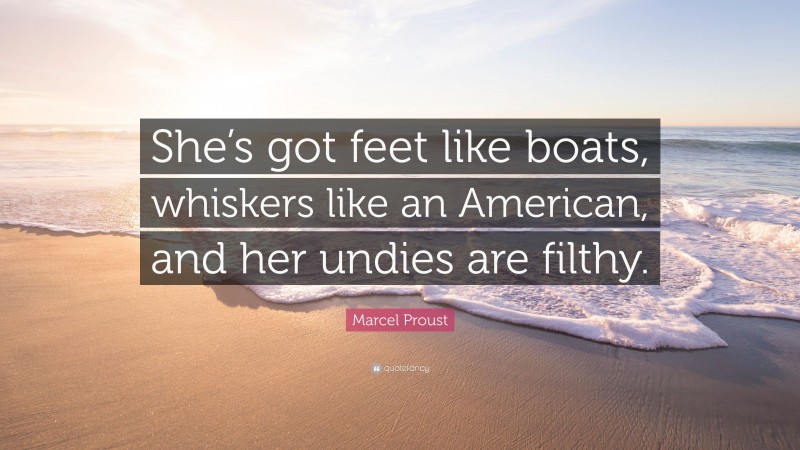 Marcel Proust Quote: “She’s got feet like boats, whiskers like an American, and her undies are filthy.”