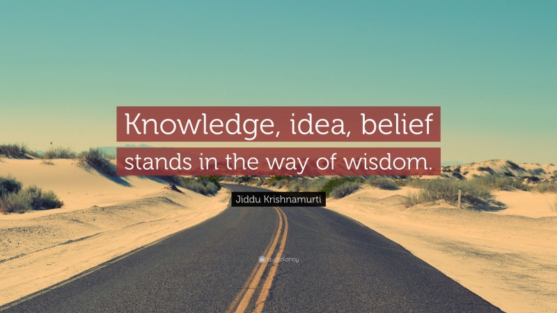 Jiddu Krishnamurti Quote: “Knowledge, idea, belief stands in the way of wisdom.”