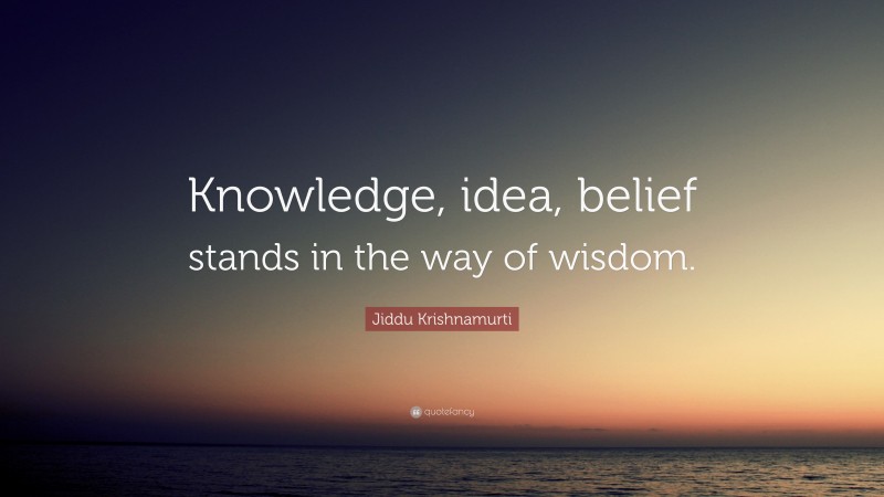 Jiddu Krishnamurti Quote: “Knowledge, idea, belief stands in the way of wisdom.”