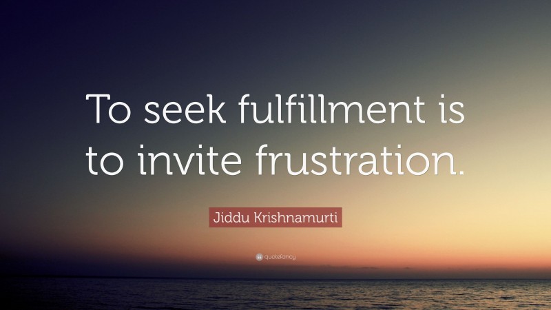 Jiddu Krishnamurti Quote: “To seek fulfillment is to invite frustration.”