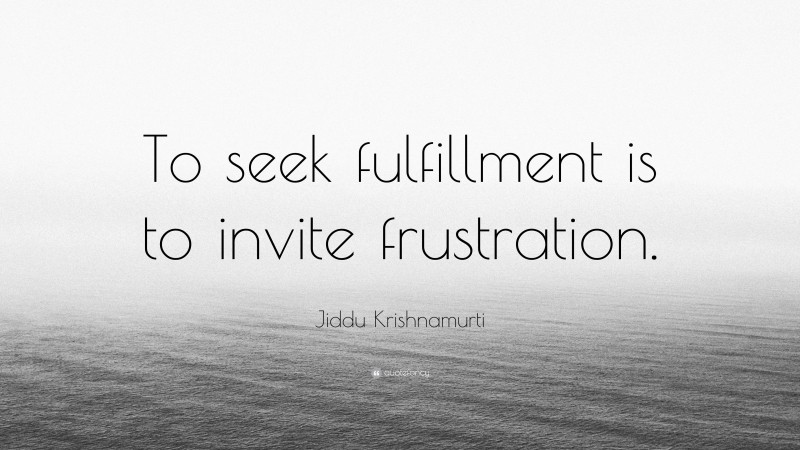 Jiddu Krishnamurti Quote: “To seek fulfillment is to invite frustration.”