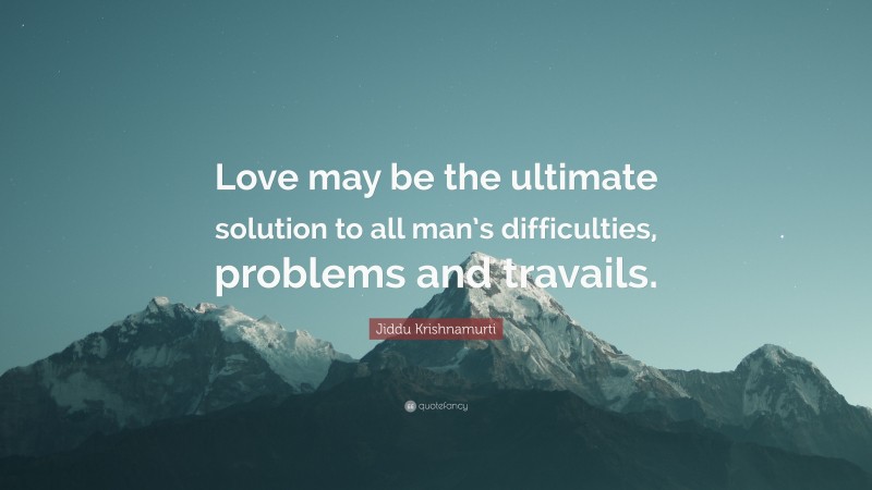 Jiddu Krishnamurti Quote: “Love may be the ultimate solution to all man’s difficulties, problems and travails.”