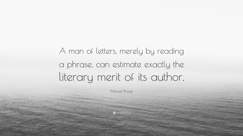 Marcel Proust Quote: “A man of letters, merely by reading a phrase, can estimate exactly the literary merit of its author.”