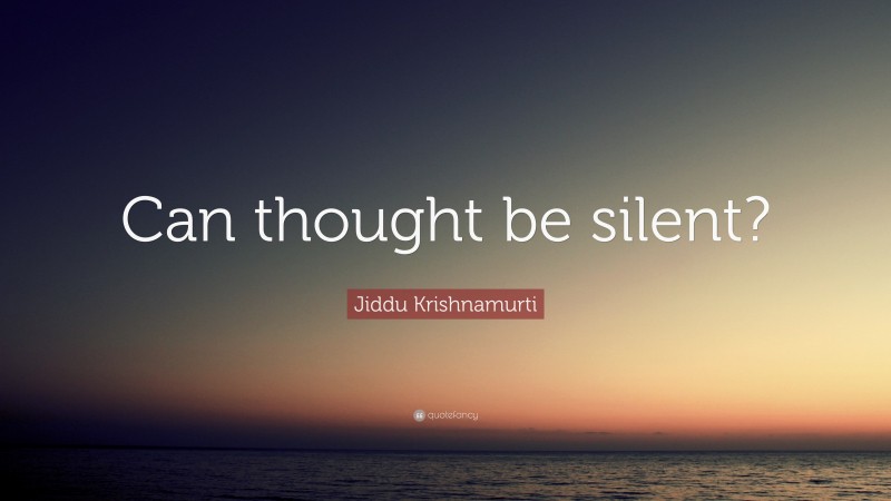 Jiddu Krishnamurti Quote: “Can thought be silent?”