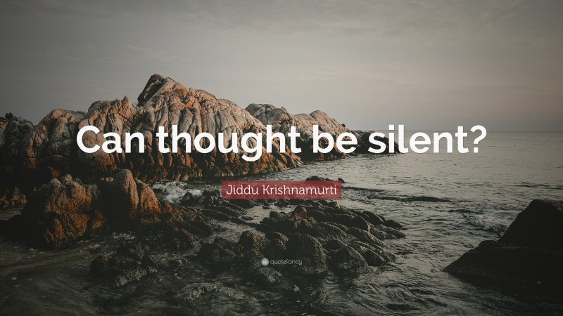 Jiddu Krishnamurti Quote: “Can thought be silent?”