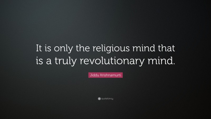 Jiddu Krishnamurti Quote: “It is only the religious mind that is a truly revolutionary mind.”