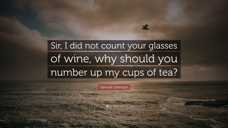 Samuel Johnson Quote: “Sir, I did not count your glasses of wine, why should you number up my cups of tea?”