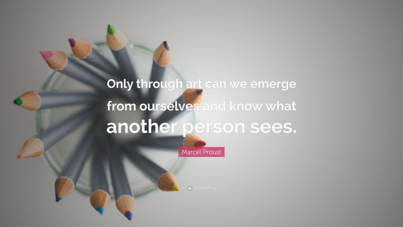 Marcel Proust Quote: “Only through art can we emerge from ourselves and know what another person sees.”