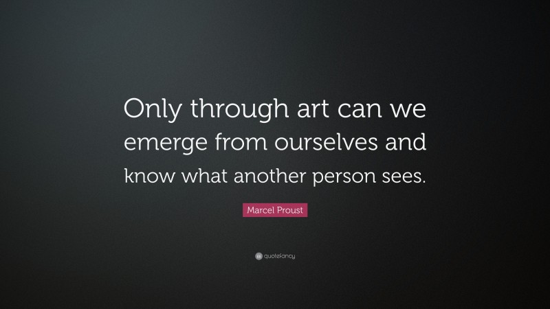 Marcel Proust Quote: “Only through art can we emerge from ourselves and know what another person sees.”