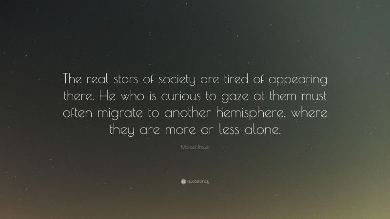 Marcel Proust Quote: “The real stars of society are tired of appearing there. He who is curious to gaze at them must often migrate to another hemisphere, where they are more or less alone.”