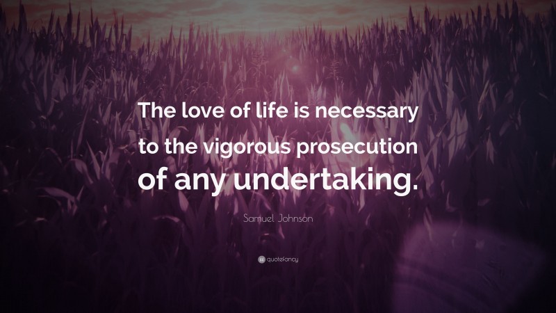 Samuel Johnson Quote: “The love of life is necessary to the vigorous prosecution of any undertaking.”