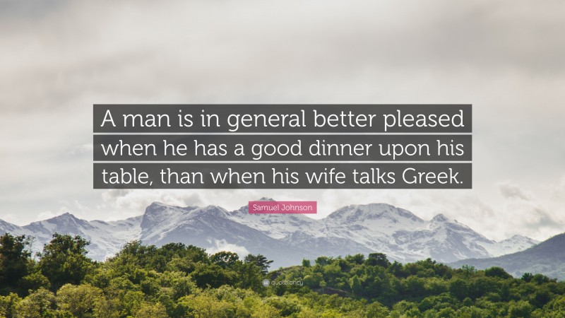 Samuel Johnson Quote: “A man is in general better pleased when he has a good dinner upon his table, than when his wife talks Greek.”