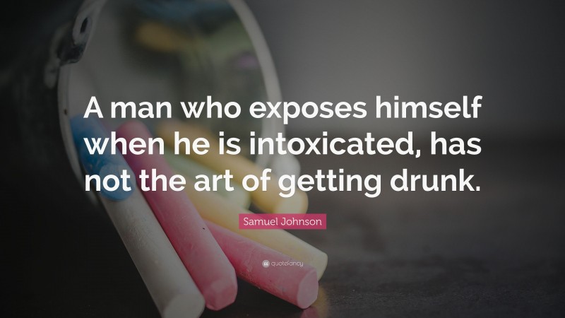 Samuel Johnson Quote: “A man who exposes himself when he is intoxicated, has not the art of getting drunk.”