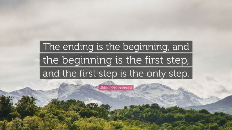 Jiddu Krishnamurti Quote: “The ending is the beginning, and the beginning is the first step, and the first step is the only step.”