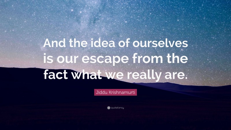 Jiddu Krishnamurti Quote: “And the idea of ourselves is our escape from the fact what we really are.”
