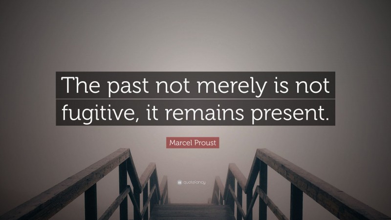 Marcel Proust Quote: “The past not merely is not fugitive, it remains present.”