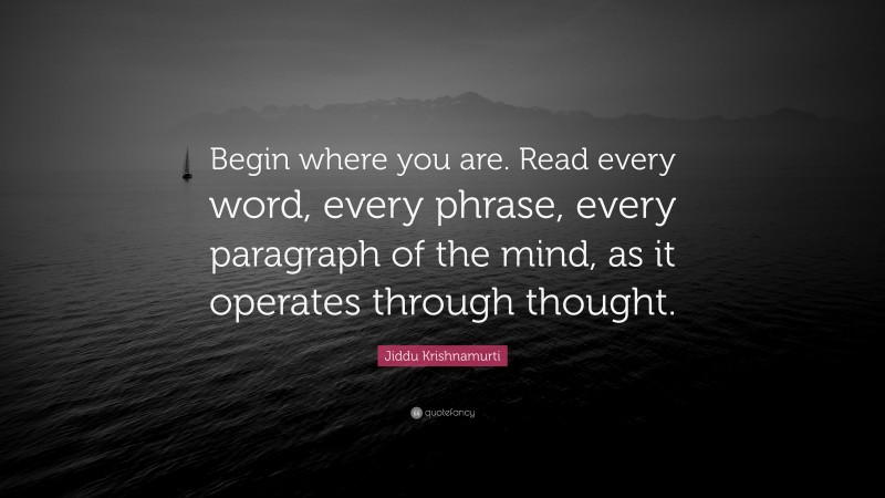 Jiddu Krishnamurti Quote: “Begin where you are. Read every word, every phrase, every paragraph of the mind, as it operates through thought.”