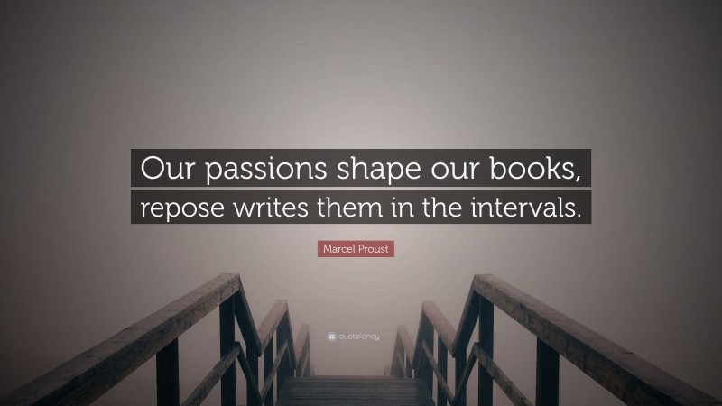 Marcel Proust Quote: “Our passions shape our books, repose writes them in the intervals.”