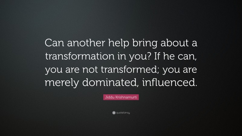 Jiddu Krishnamurti Quote: “Can another help bring about a transformation in you? If he can, you are not transformed; you are merely dominated, influenced.”