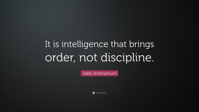 Jiddu Krishnamurti Quote: “It is intelligence that brings order, not discipline.”