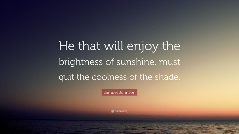 Samuel Johnson Quote: “He that will enjoy the brightness of sunshine, must quit the coolness of the shade.”