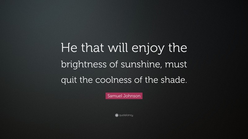Samuel Johnson Quote: “He that will enjoy the brightness of sunshine, must quit the coolness of the shade.”