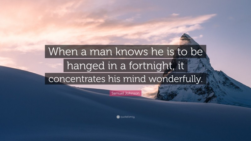 Samuel Johnson Quote: “When a man knows he is to be hanged in a fortnight, it concentrates his mind wonderfully.”