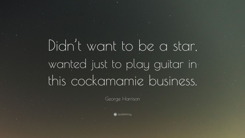 George Harrison Quote: “Didn’t want to be a star, wanted just to play guitar in this cockamamie business.”