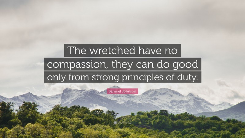 Samuel Johnson Quote: “The wretched have no compassion, they can do good only from strong principles of duty.”