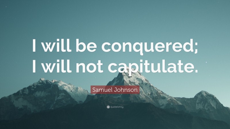 Samuel Johnson Quote: “I will be conquered; I will not capitulate.”