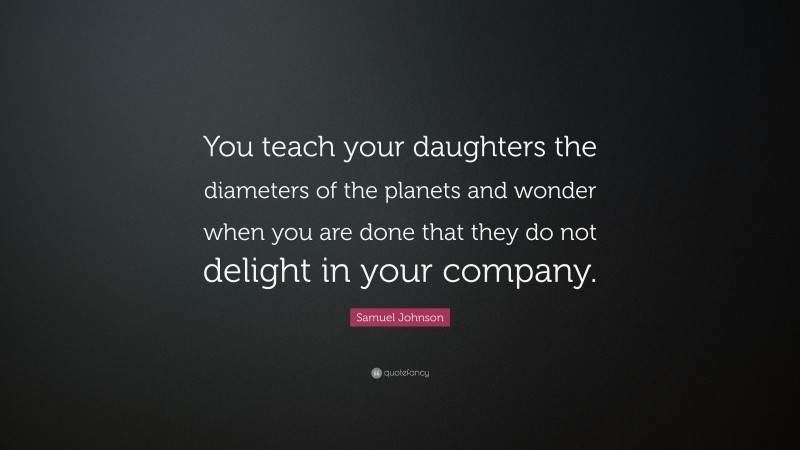 Samuel Johnson Quote: “You teach your daughters the diameters of the planets and wonder when you are done that they do not delight in your company.”