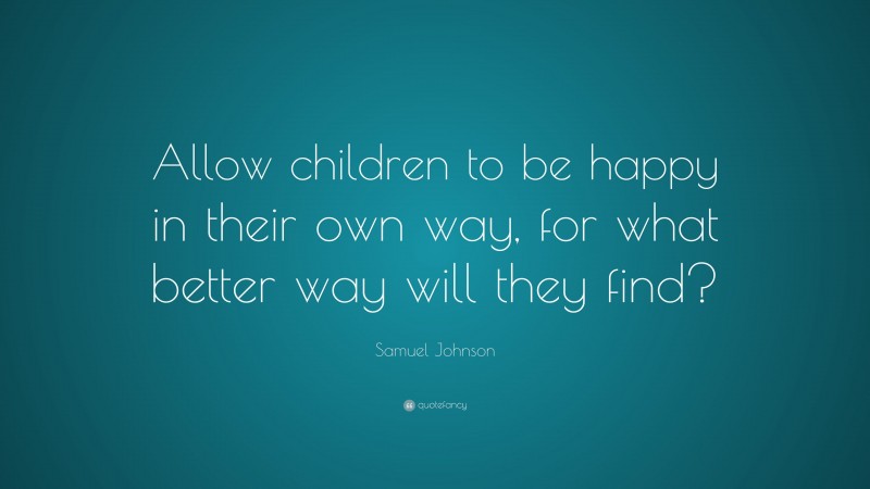 Samuel Johnson Quote: “Allow children to be happy in their own way, for what better way will they find?”
