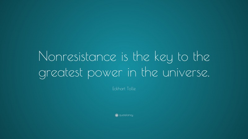 Eckhart Tolle Quote: “Nonresistance is the key to the greatest power in the universe.”