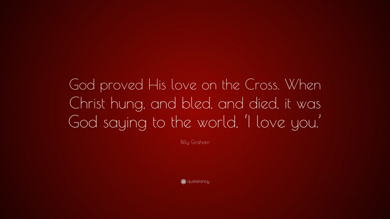 Billy Graham Quote: “God proved His love on the Cross. When Christ hung, and bled, and died, it was God saying to the world, ‘I love you.’”