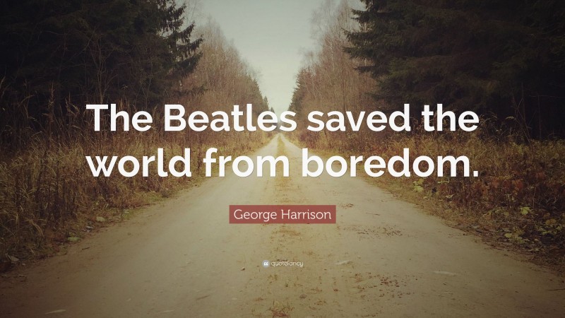 George Harrison Quote: “The Beatles saved the world from boredom.”