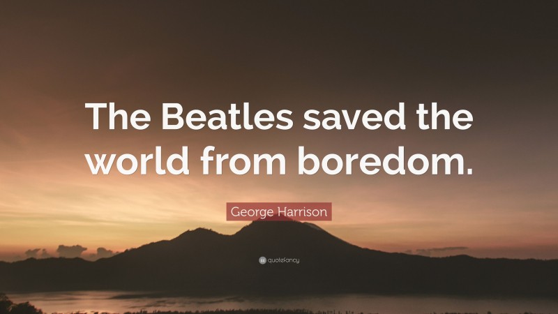 George Harrison Quote: “The Beatles saved the world from boredom.”