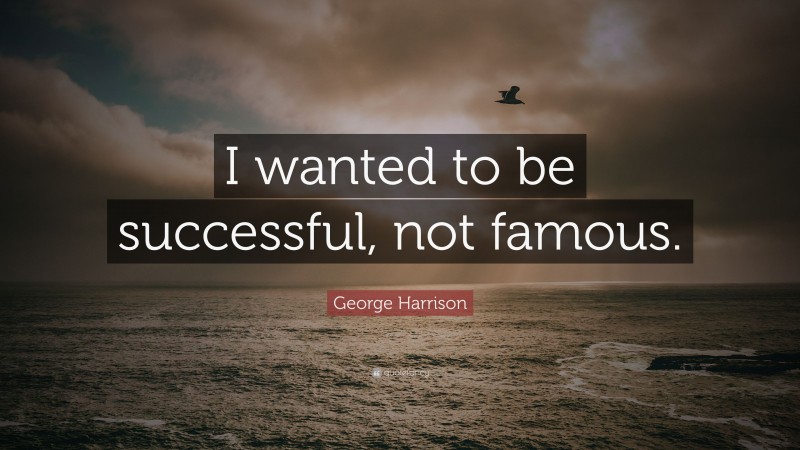 George Harrison Quote: “I wanted to be successful, not famous.”