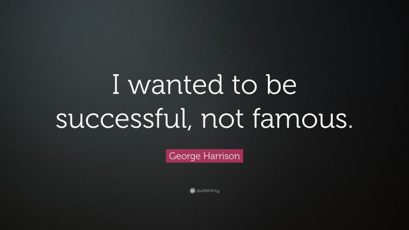 George Harrison Quote: “I wanted to be successful, not famous.”