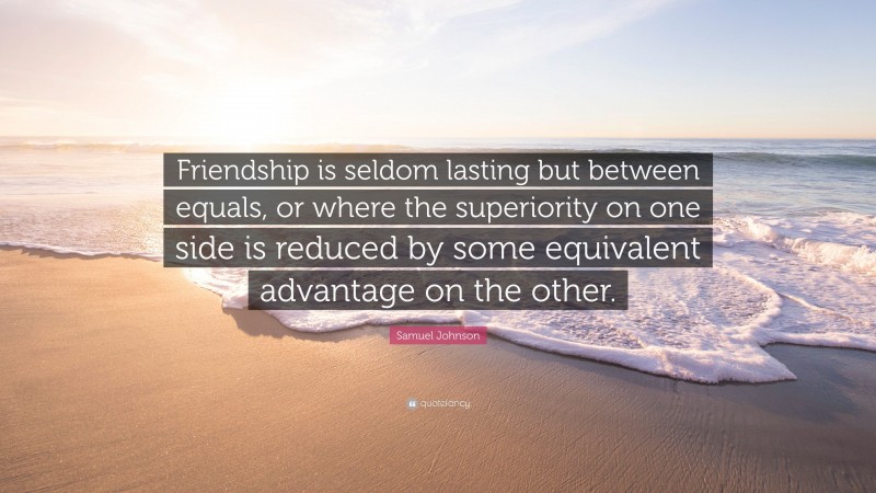 Samuel Johnson Quote: “Friendship is seldom lasting but between equals, or where the superiority on one side is reduced by some equivalent advantage on the other.”