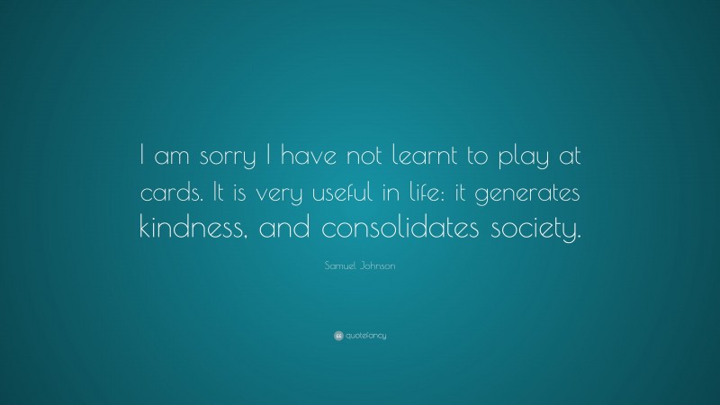 Samuel Johnson Quote: “I am sorry I have not learnt to play at cards. It is very useful in life: it generates kindness, and consolidates society.”