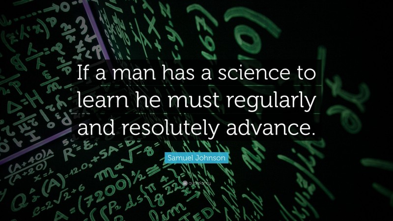 Samuel Johnson Quote: “If a man has a science to learn he must regularly and resolutely advance.”