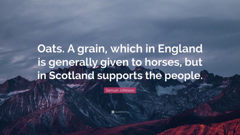 Samuel Johnson Quote: “Oats. A grain, which in England is generally given to horses, but in Scotland supports the people.”