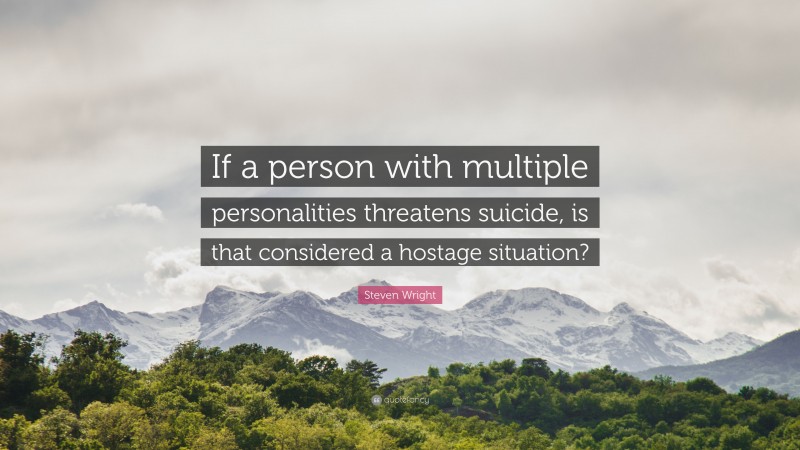 Steven Wright Quote: “If a person with multiple personalities threatens suicide, is that considered a hostage situation?”