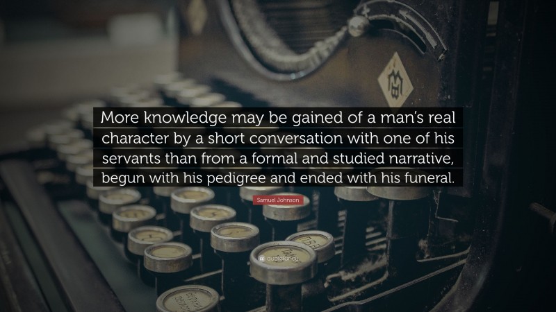 Samuel Johnson Quote: “More knowledge may be gained of a man’s real character by a short conversation with one of his servants than from a formal and studied narrative, begun with his pedigree and ended with his funeral.”